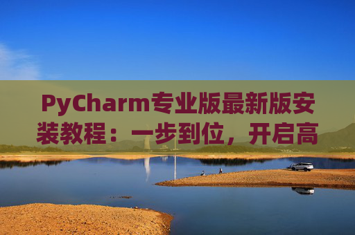 PyCharm专业版最新版安装教程：一步到位，开启高效Python开发之旅